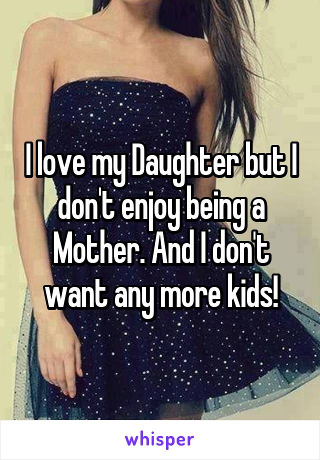 I love my Daughter but I don't enjoy being a Mother. And I don't want any more kids!