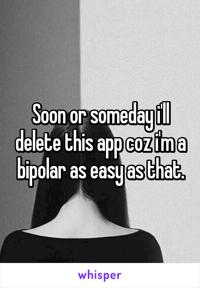 Soon or someday i'll delete this app coz i'm a bipolar as easy as that.