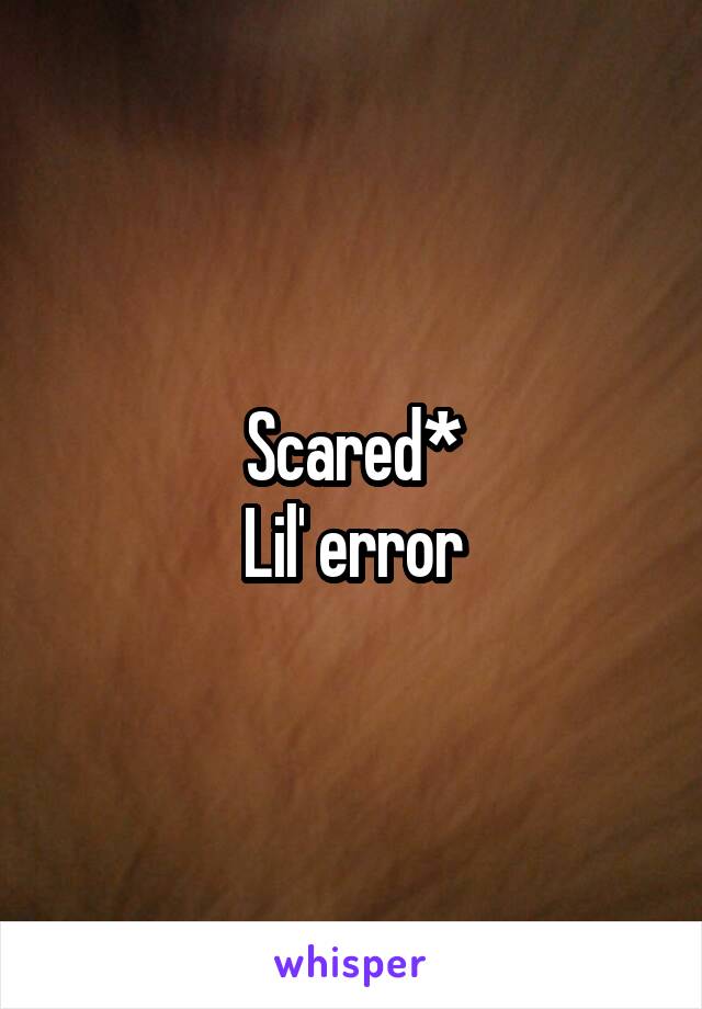 Scared*
Lil' error