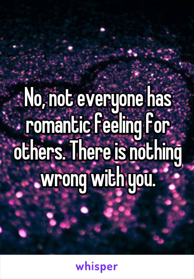 No, not everyone has romantic feeling for others. There is nothing wrong with you.