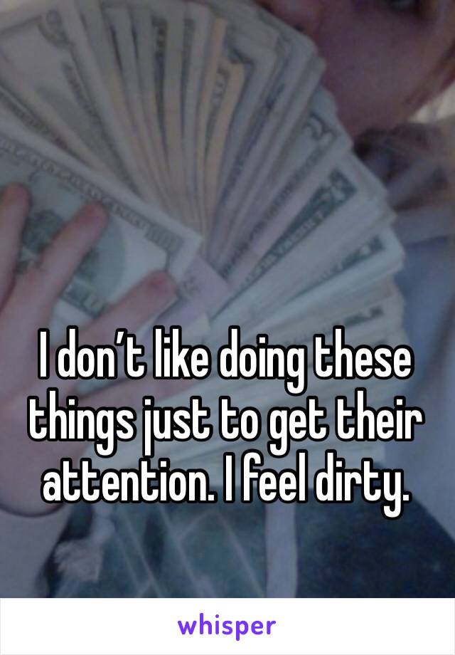 I don’t like doing these things just to get their attention. I feel dirty. 