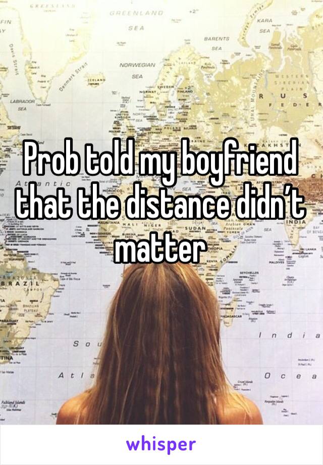 Prob told my boyfriend that the distance didn’t matter 