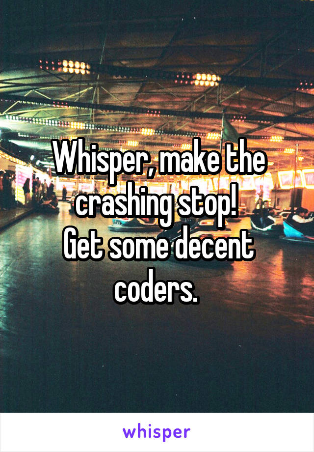 Whisper, make the crashing stop! 
Get some decent coders. 