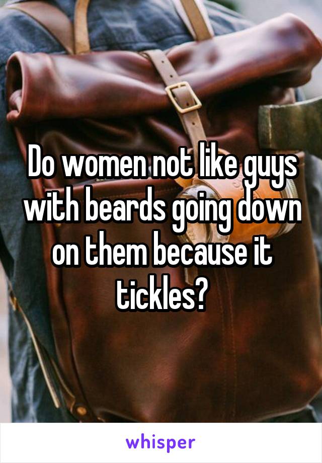 Do women not like guys with beards going down on them because it tickles?