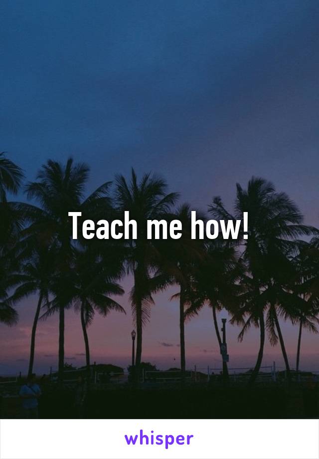 Teach me how!