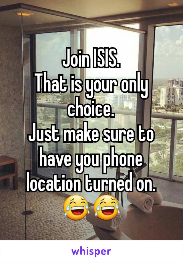 Join ISIS.
That is your only choice.
Just make sure to have you phone location turned on.
😂😂