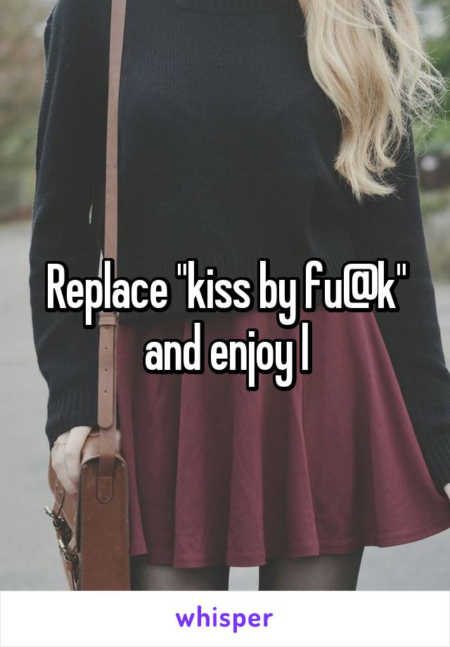 Replace "kiss by fu@k" and enjoy l