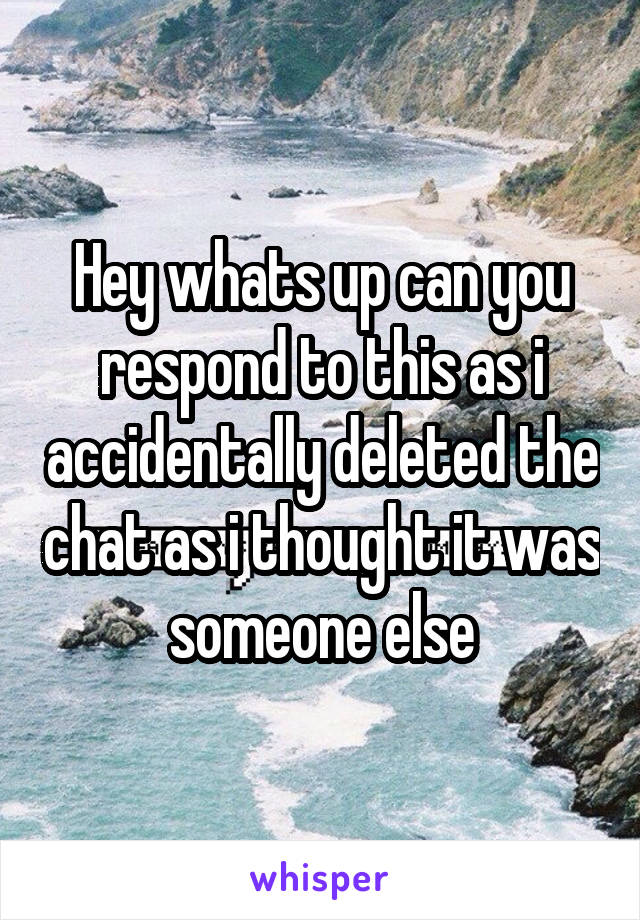 Hey whats up can you respond to this as i accidentally deleted the chat as i thought it was someone else