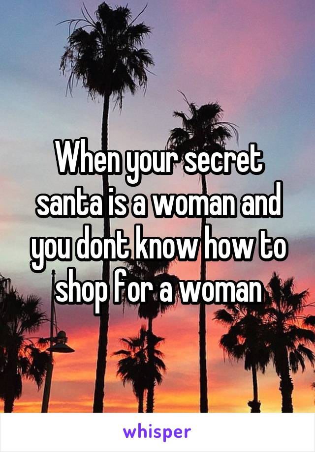 When your secret santa is a woman and you dont know how to shop for a woman