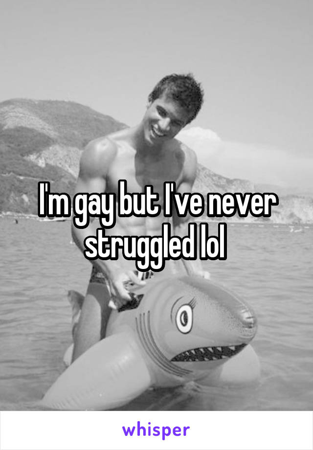 I'm gay but I've never struggled lol 