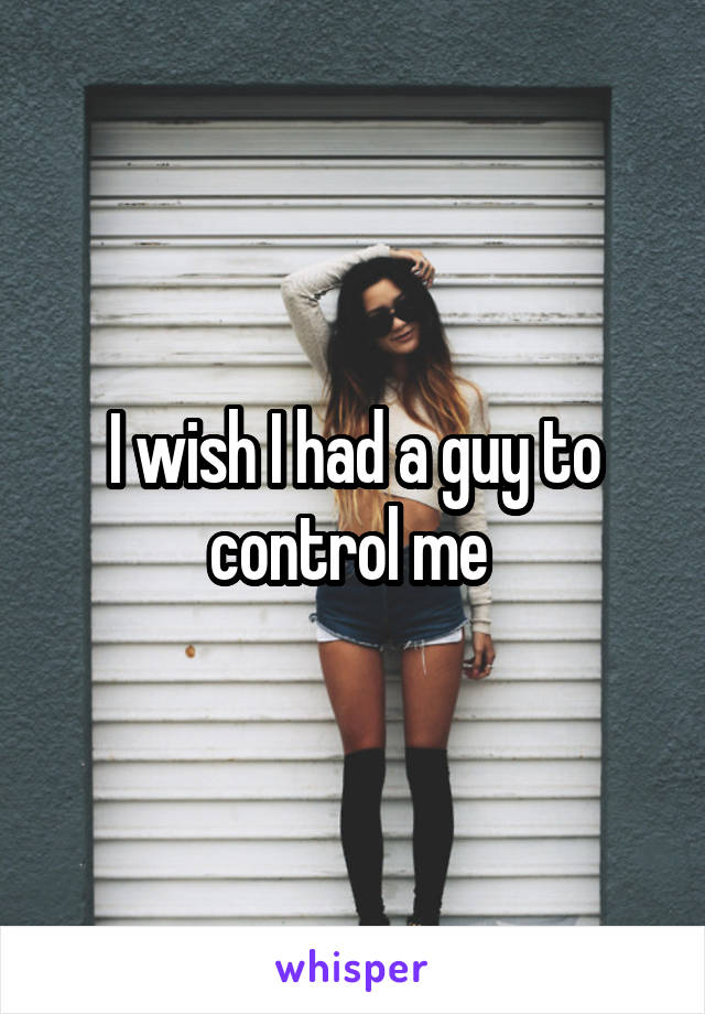 I wish I had a guy to control me 