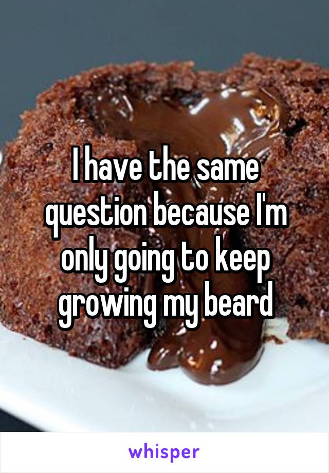 I have the same question because I'm only going to keep growing my beard