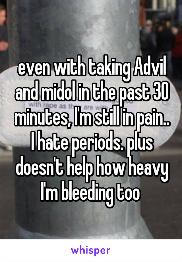 even with taking Advil and midol in the past 30 minutes, I'm still in pain.. I hate periods. plus doesn't help how heavy I'm bleeding too 