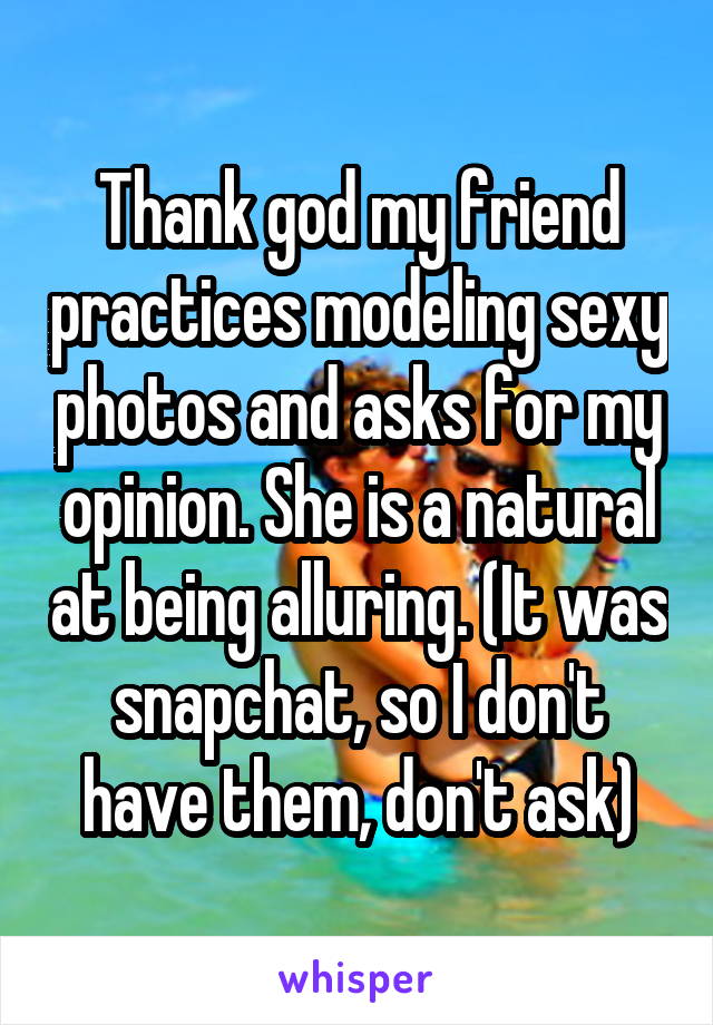 Thank god my friend practices modeling sexy photos and asks for my opinion. She is a natural at being alluring. (It was snapchat, so I don't have them, don't ask)