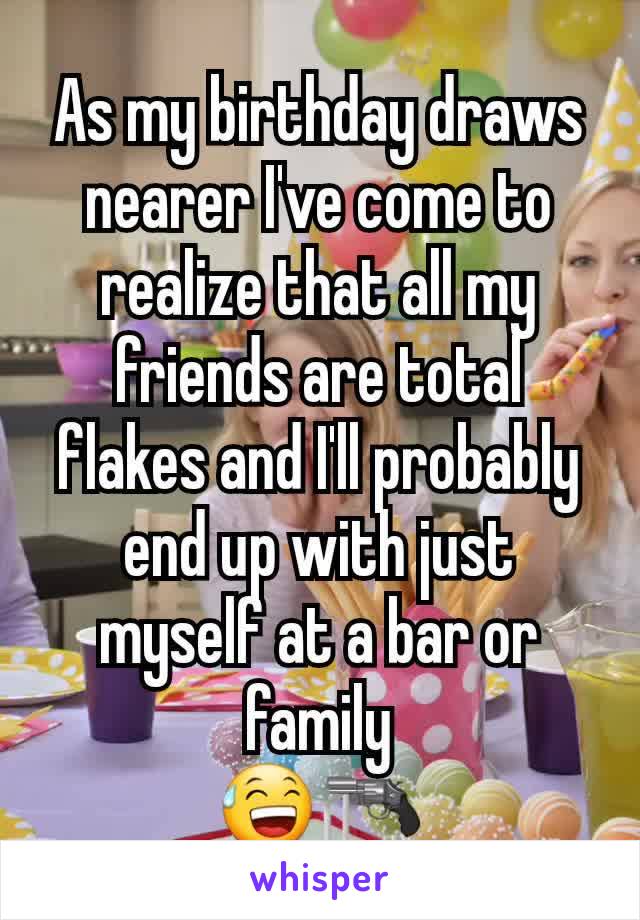 As my birthday draws nearer I've come to realize that all my friends are total flakes and I'll probably end up with just myself at a bar or family
😅🔫