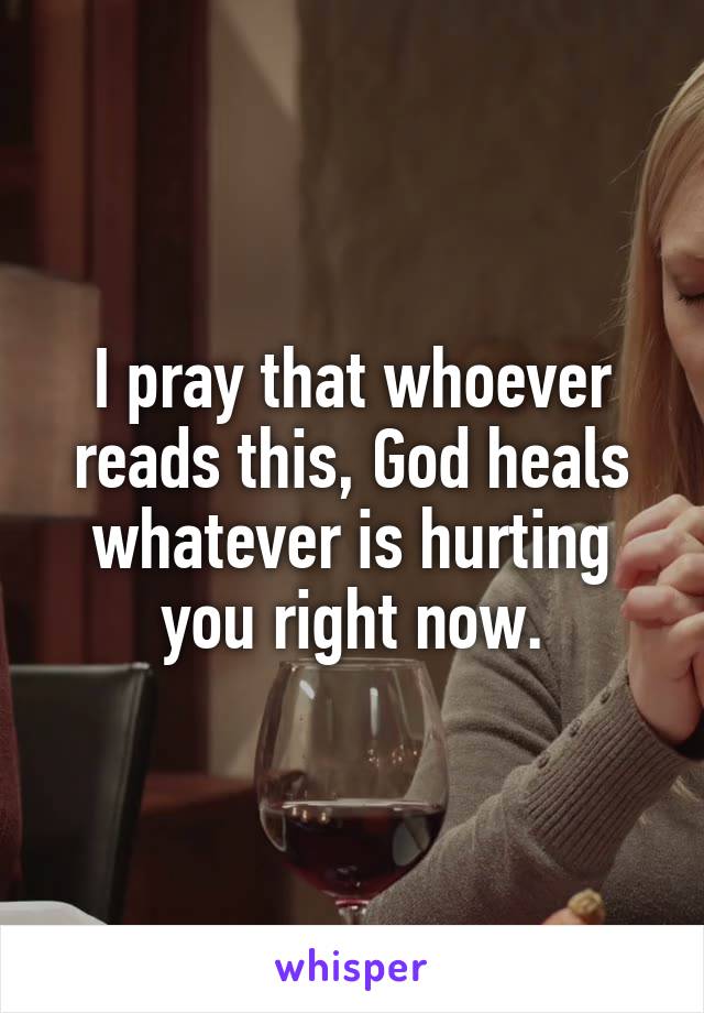 I pray that whoever reads this, God heals whatever is hurting you right now.