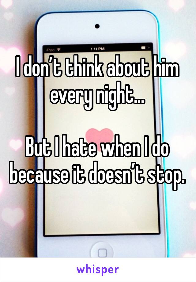 I don’t think about him every night...

But I hate when I do because it doesn’t stop.