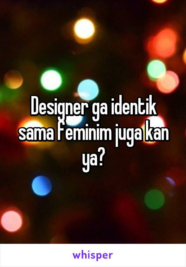 Designer ga identik sama feminim juga kan ya?