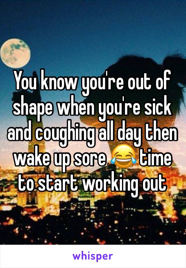 You know you're out of shape when you're sick and coughing all day then wake up sore 😂 time to start working out