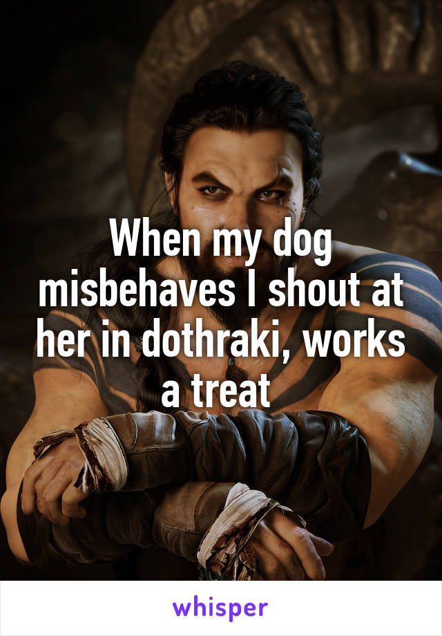 When my dog misbehaves I shout at her in dothraki, works a treat 