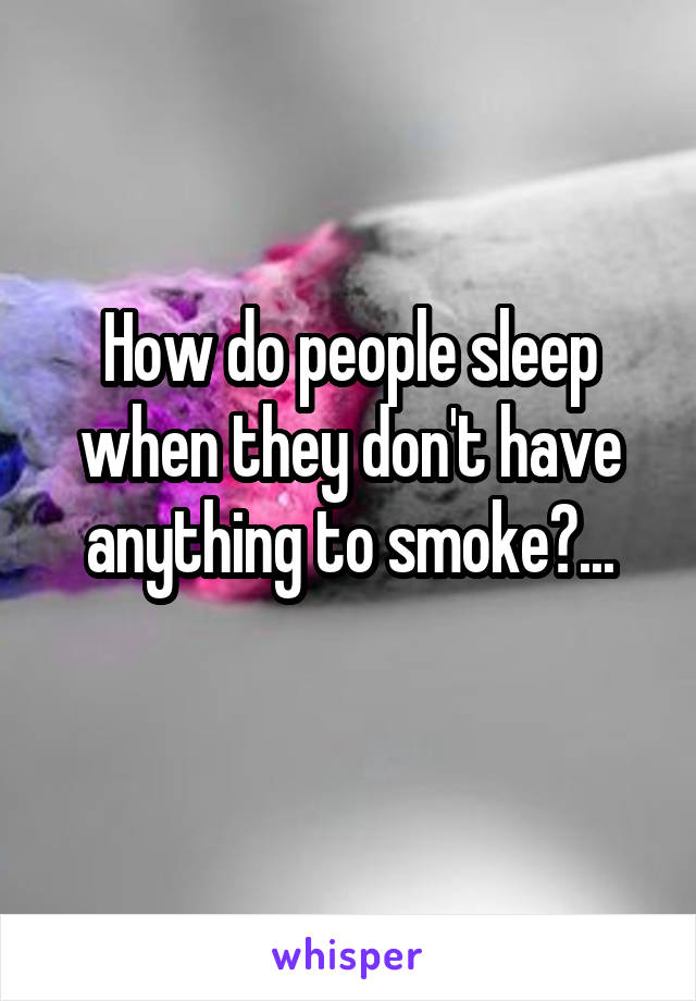 How do people sleep when they don't have anything to smoke?...
