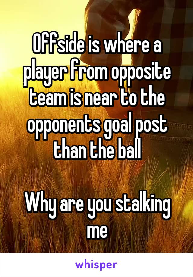 Offside is where a player from opposite team is near to the opponents goal post than the ball

Why are you stalking me