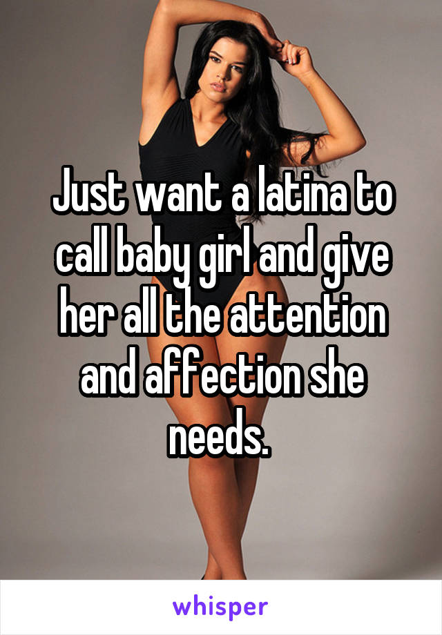 Just want a latina to call baby girl and give her all the attention and affection she needs. 