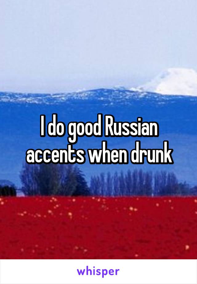 I do good Russian accents when drunk