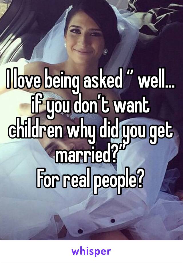 I love being asked “ well... if you don’t want children why did you get married?” 
For real people? 