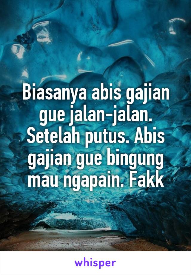 Biasanya abis gajian gue jalan-jalan. Setelah putus. Abis gajian gue bingung mau ngapain. Fakk