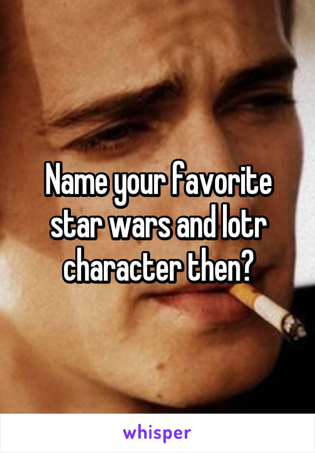 Name your favorite star wars and lotr character then?