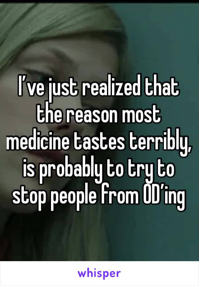 I’ve just realized that the reason most medicine tastes terribly, is probably to try to stop people from OD’ing