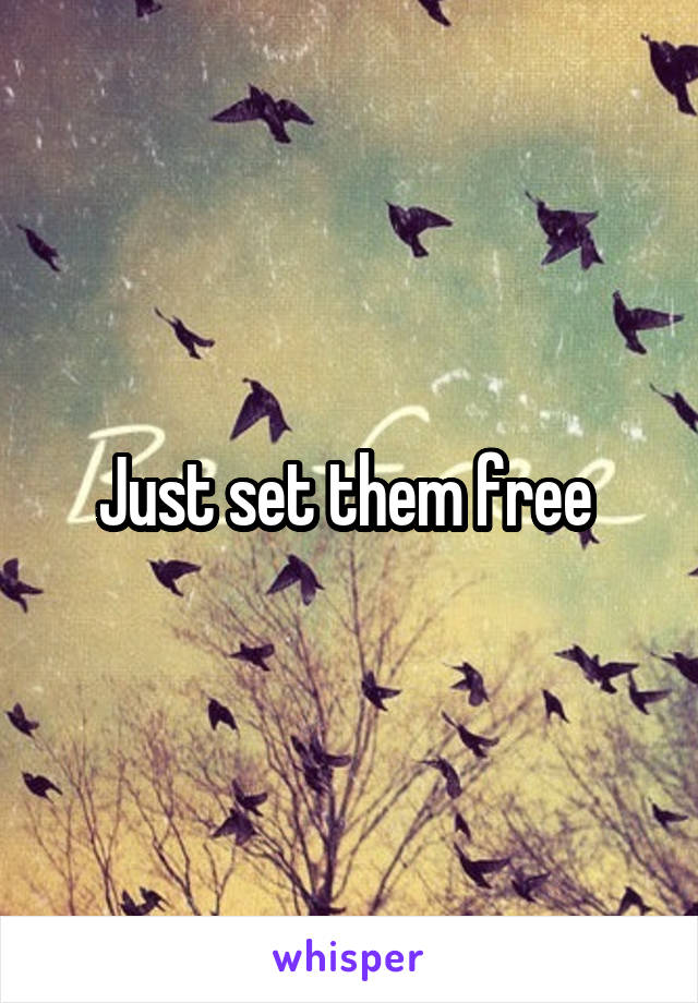 Just set them free 