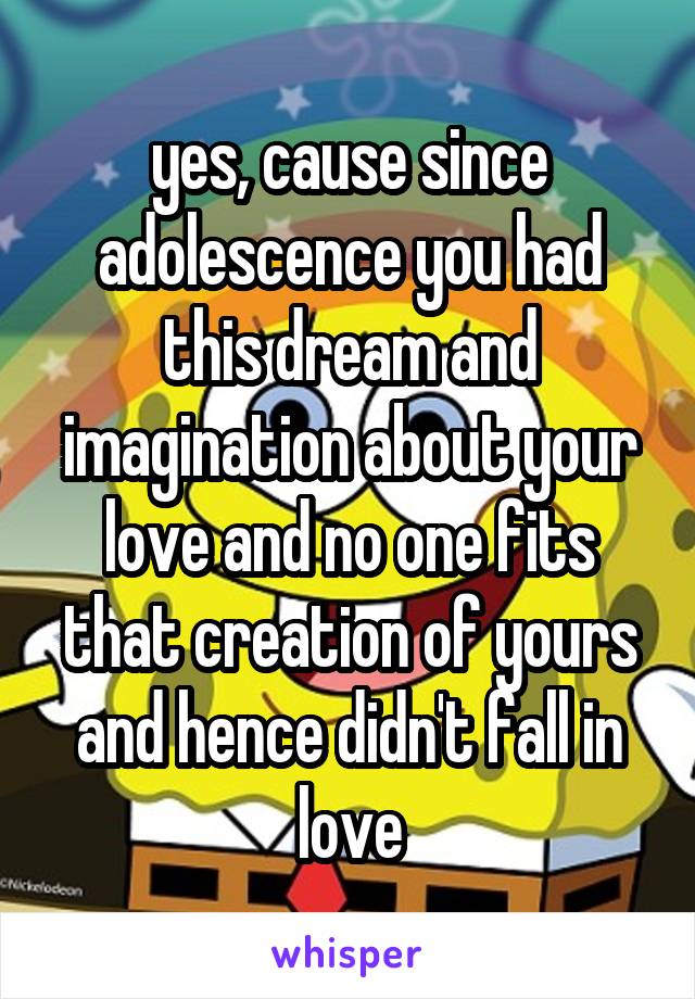 yes, cause since adolescence you had this dream and imagination about your love and no one fits that creation of yours and hence didn't fall in love