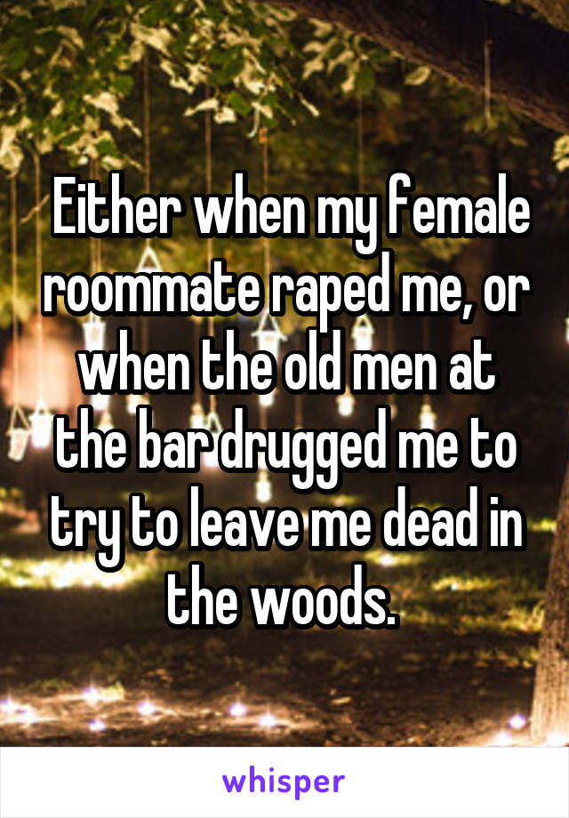  Either when my female roommate raped me, or when the old men at the bar drugged me to try to leave me dead in the woods. 