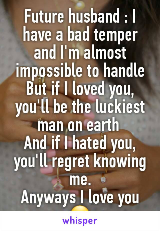 Future husband : I have a bad temper and I'm almost impossible to handle
But if I loved you, you'll be the luckiest man on earth 
And if I hated you, you'll regret knowing me.
Anyways I love you☺