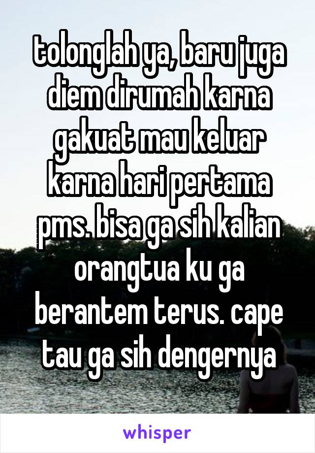 tolonglah ya, baru juga diem dirumah karna gakuat mau keluar karna hari pertama pms. bisa ga sih kalian orangtua ku ga berantem terus. cape tau ga sih dengernya
