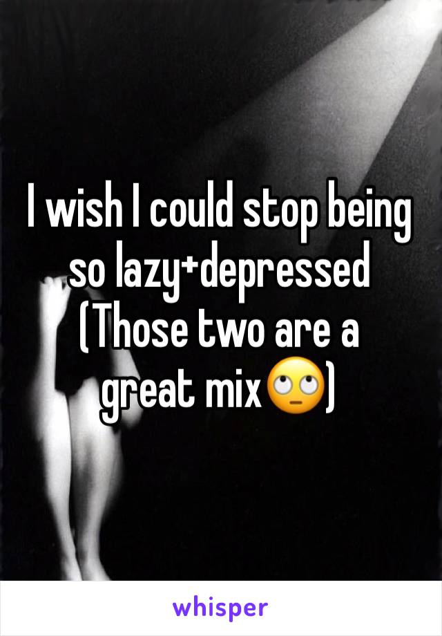 I wish I could stop being so lazy+depressed
(Those two are a great mix🙄)