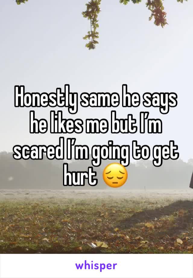 Honestly same he says he likes me but I’m scared I’m going to get hurt 😔