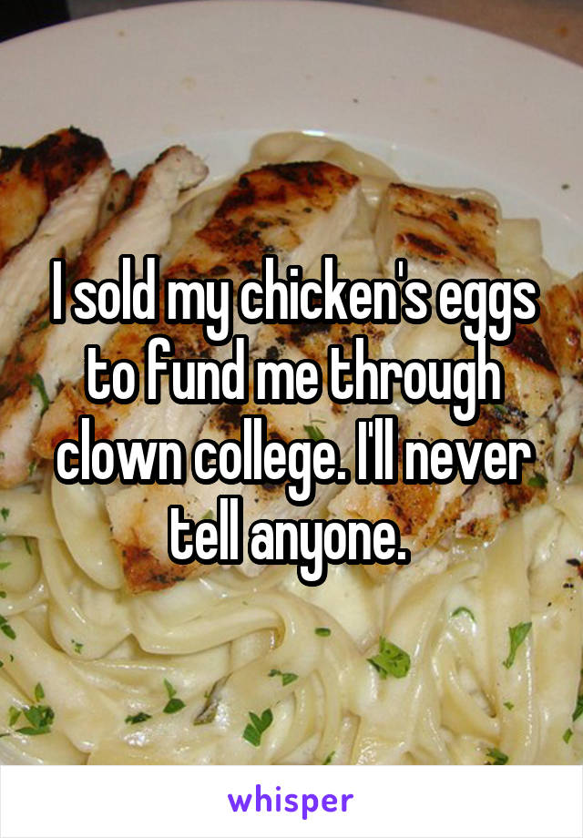 I sold my chicken's eggs to fund me through clown college. I'll never tell anyone. 