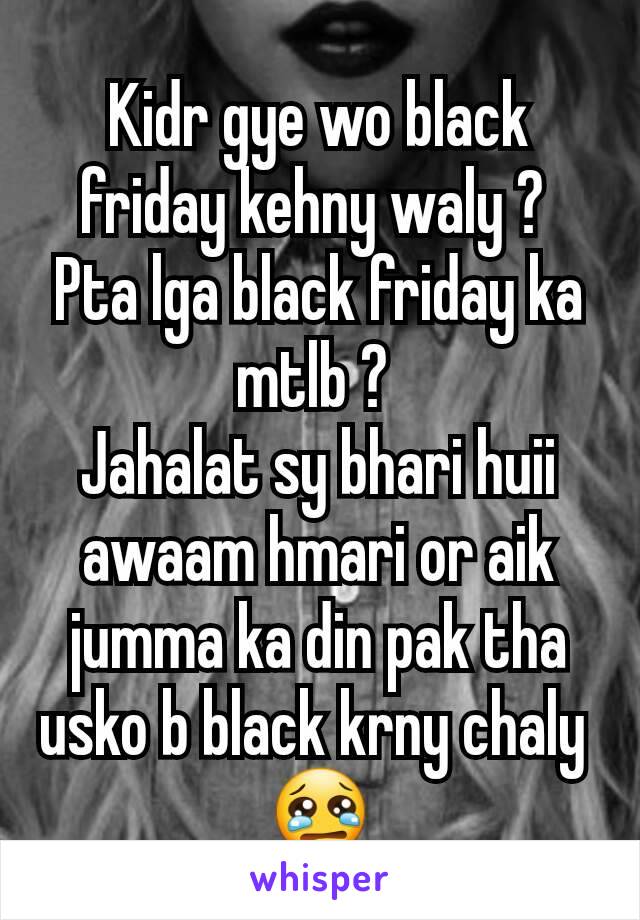 Kidr gye wo black friday kehny waly ? 
Pta lga black friday ka mtlb ? 
Jahalat sy bhari huii awaam hmari or aik jumma ka din pak tha usko b black krny chaly 
😢