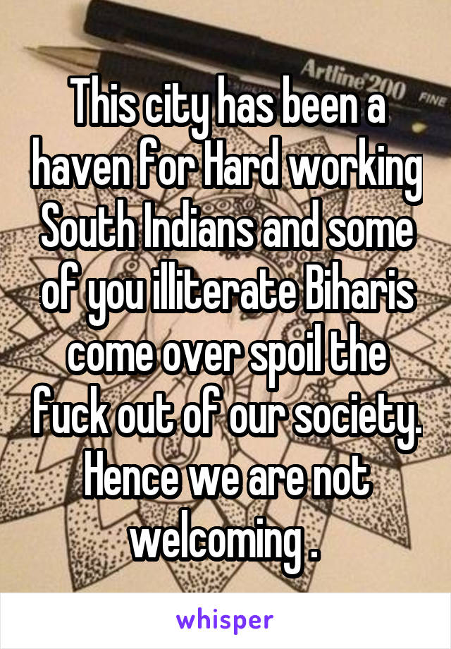 This city has been a haven for Hard working South Indians and some of you illiterate Biharis come over spoil the fuck out of our society. Hence we are not welcoming . 
