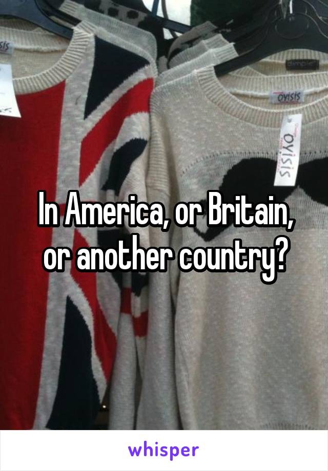 In America, or Britain, or another country?