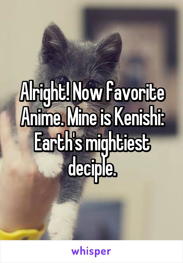 Alright! Now favorite Anime. Mine is Kenishi: Earth's mightiest deciple.