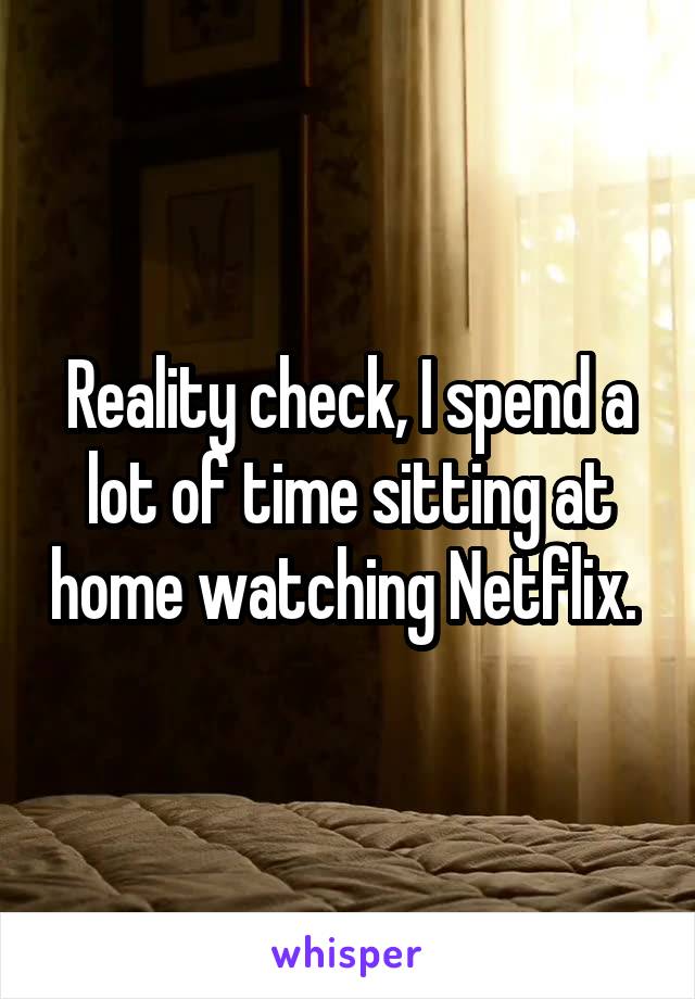 Reality check, I spend a lot of time sitting at home watching Netflix. 