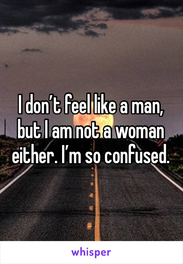 I don’t feel like a man, but I am not a woman either. I’m so confused.