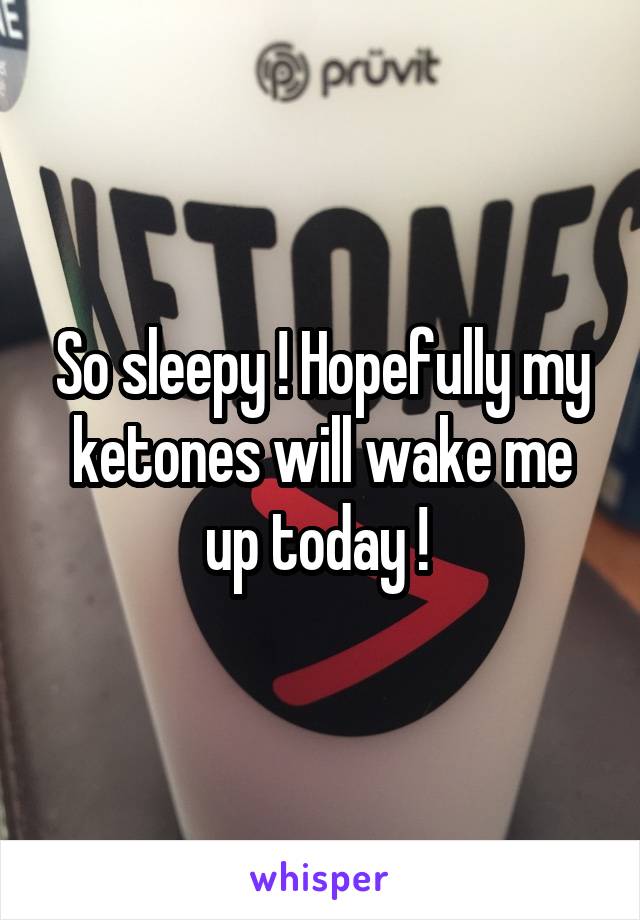 So sleepy ! Hopefully my ketones will wake me up today ! 