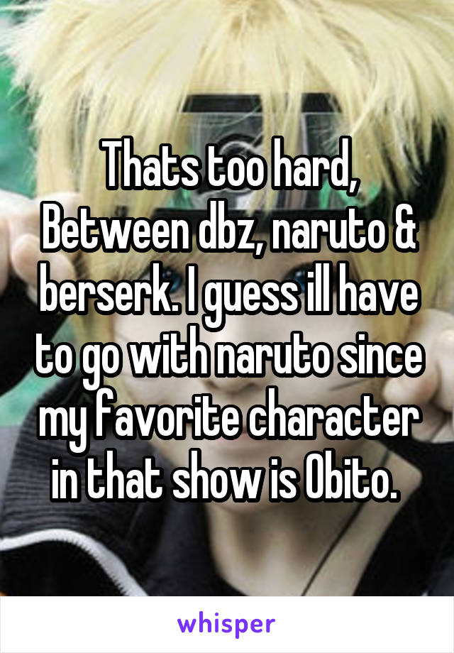 Thats too hard, Between dbz, naruto & berserk. I guess ill have to go with naruto since my favorite character in that show is Obito. 