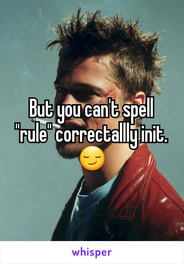 But you can't spell "rule" correctallly init.
😏