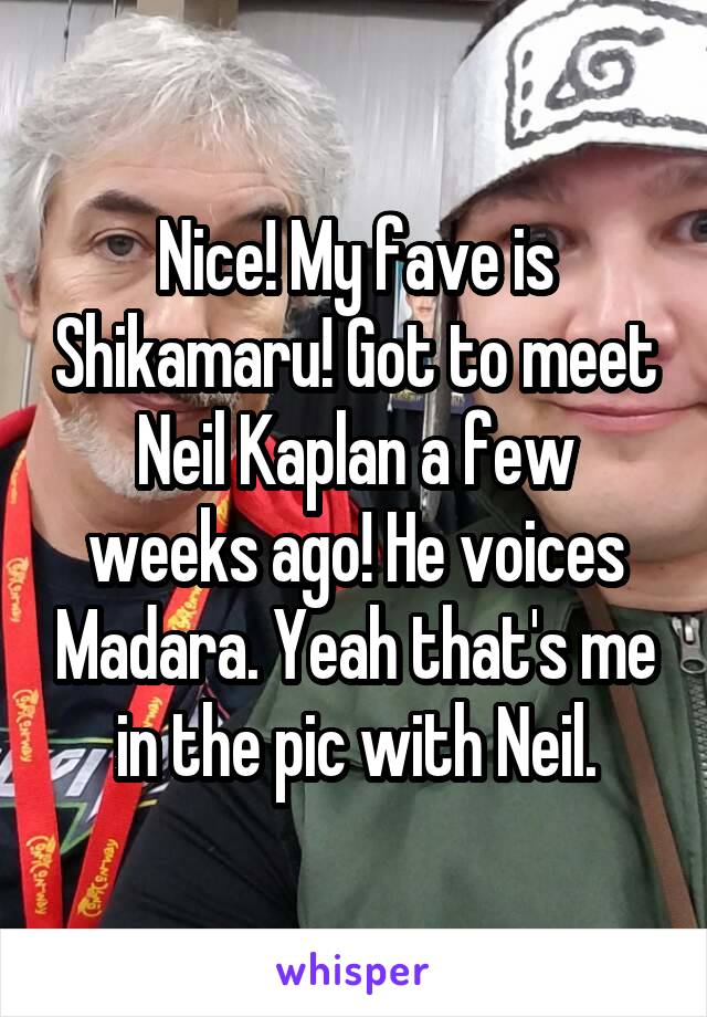 Nice! My fave is Shikamaru! Got to meet Neil Kaplan a few weeks ago! He voices Madara. Yeah that's me in the pic with Neil.